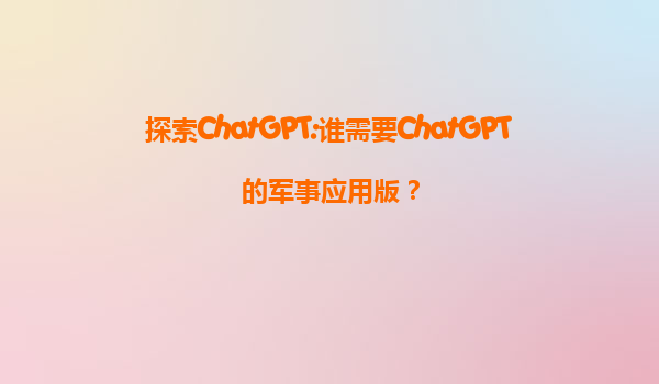 探索ChatGPT:谁需要ChatGPT的军事应用版？