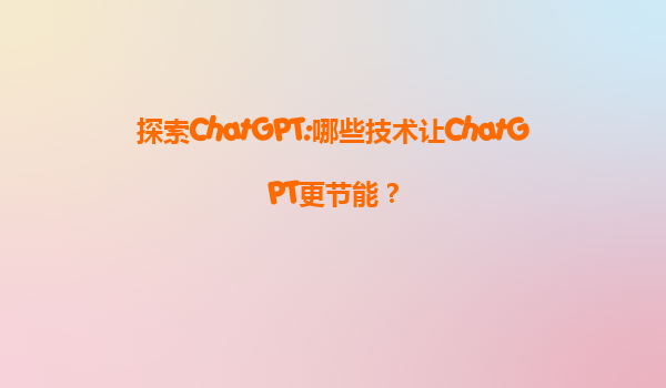 探索ChatGPT:哪些技术让ChatGPT更节能？