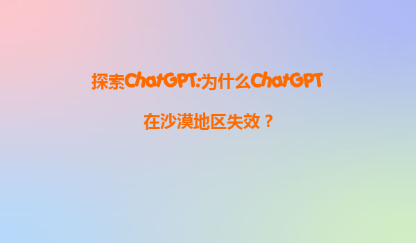 探索ChatGPT:为什么ChatGPT在沙漠地区失效？