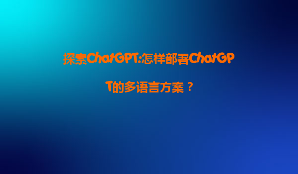 探索ChatGPT:怎样部署ChatGPT的多语言方案？
