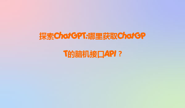 探索ChatGPT:哪里获取ChatGPT的脑机接口API？