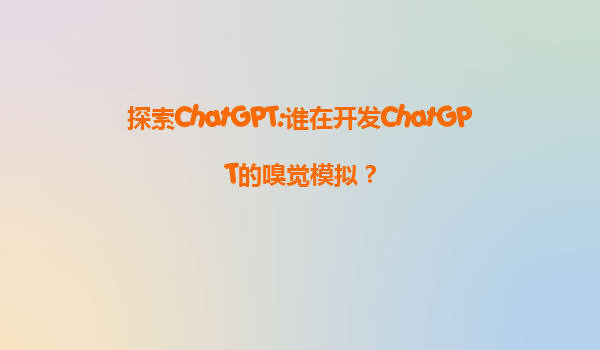 探索ChatGPT:谁在开发ChatGPT的嗅觉模拟？