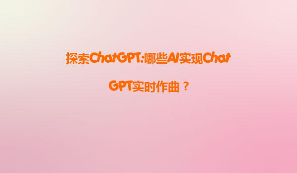 探索ChatGPT:哪些AI实现ChatGPT实时作曲？