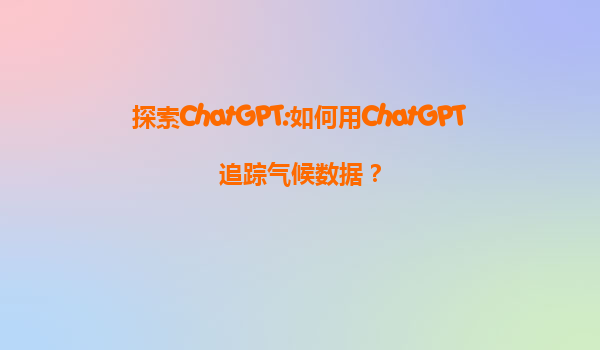 探索ChatGPT:如何用ChatGPT追踪气候数据？