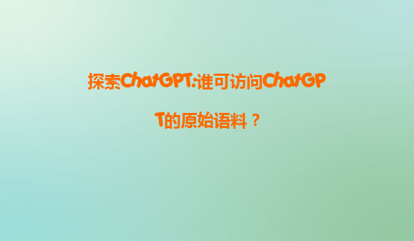探索ChatGPT:谁可访问ChatGPT的原始语料？