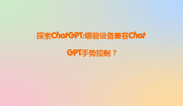 探索ChatGPT:哪些设备兼容ChatGPT手势控制？