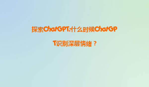 探索ChatGPT:什么时候ChatGPT识别深层情绪？