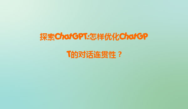 探索ChatGPT:怎样优化ChatGPT的对话连贯性？