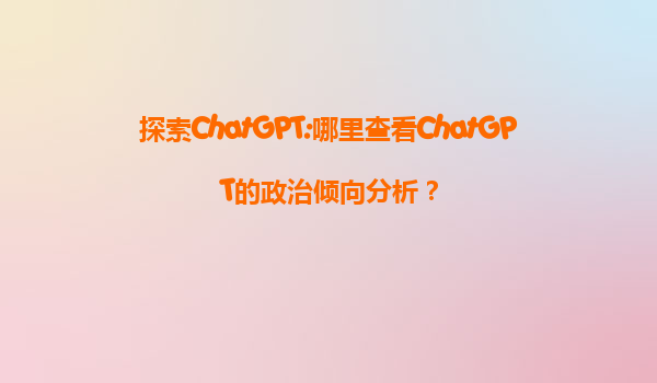 探索ChatGPT:哪里查看ChatGPT的政治倾向分析？