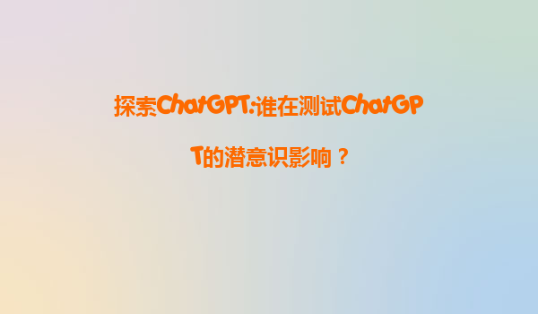 探索ChatGPT:谁在测试ChatGPT的潜意识影响？