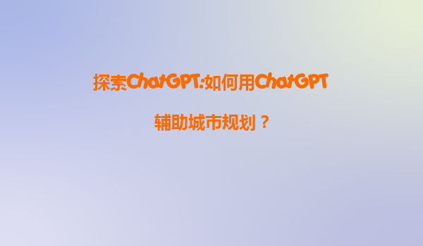 探索ChatGPT:如何用ChatGPT辅助城市规划？