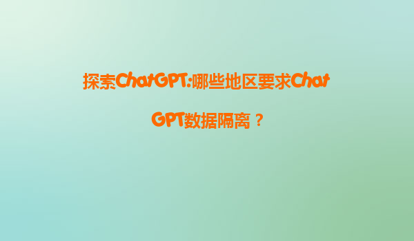 探索ChatGPT:哪些地区要求ChatGPT数据隔离？