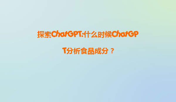 探索ChatGPT:什么时候ChatGPT分析食品成分？