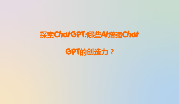 探索ChatGPT:哪些AI增强ChatGPT的创造力？