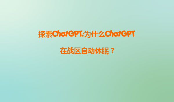 探索ChatGPT:为什么ChatGPT在战区自动休眠？