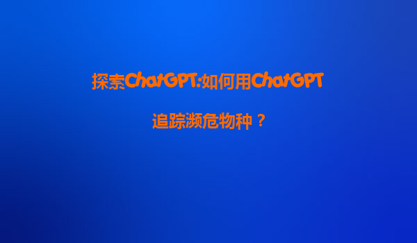 探索ChatGPT:如何用ChatGPT追踪濒危物种？