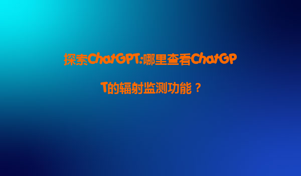 探索ChatGPT:哪里查看ChatGPT的辐射监测功能？