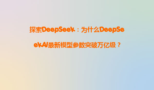 探索DeepSeek：为什么DeepSeekAI最新模型参数突破万亿级？