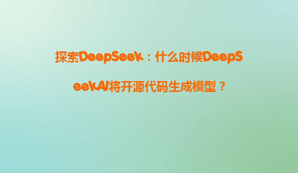 探索DeepSeek：什么时候DeepSeekAI将开源代码生成模型？