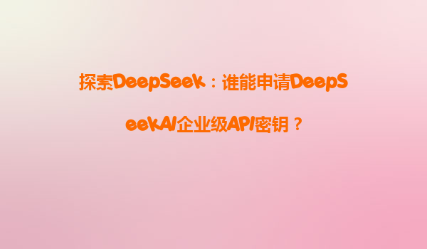 探索DeepSeek：谁能申请DeepSeekAI企业级API密钥？