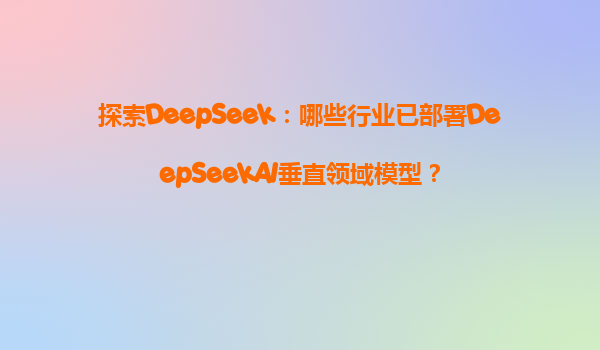 探索DeepSeek：哪些行业已部署DeepSeekAI垂直领域模型？