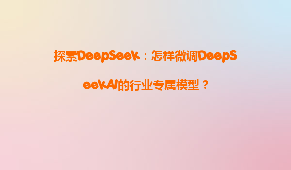 探索DeepSeek：怎样微调DeepSeekAI的行业专属模型？