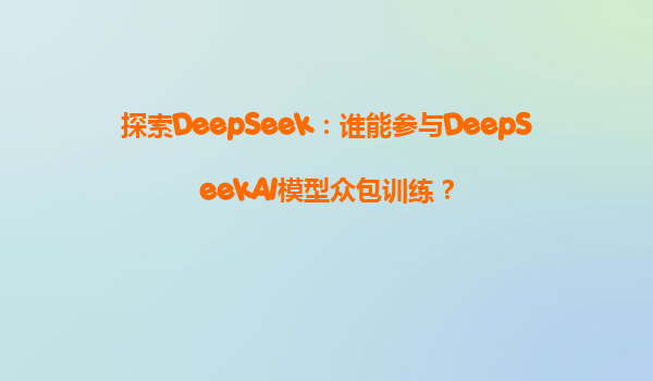 探索DeepSeek：谁能参与DeepSeekAI模型众包训练？