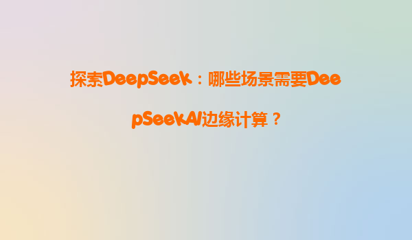 探索DeepSeek：哪些场景需要DeepSeekAI边缘计算？