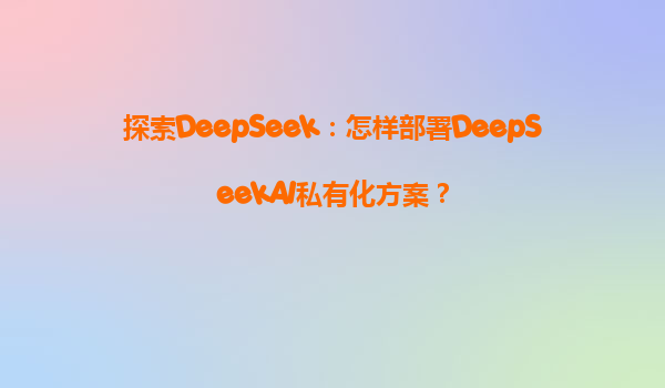 探索DeepSeek：怎样部署DeepSeekAI私有化方案？