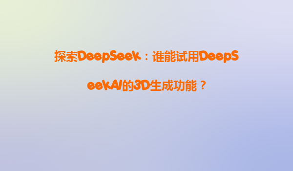 探索DeepSeek：谁能试用DeepSeekAI的3D生成功能？