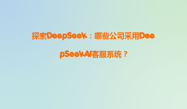 探索DeepSeek：哪些公司采用DeepSeekAI客服系统？