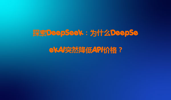 探索DeepSeek：为什么DeepSeekAI突然降低API价格？