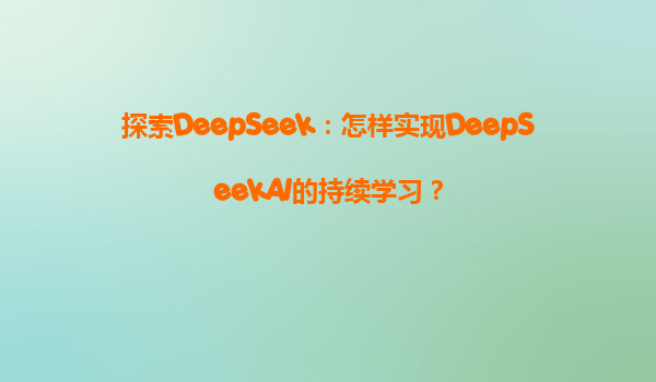 探索DeepSeek：怎样实现DeepSeekAI的持续学习？
