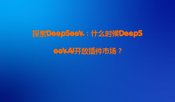 探索DeepSeek：什么时候DeepSeekAI开放插件市场？