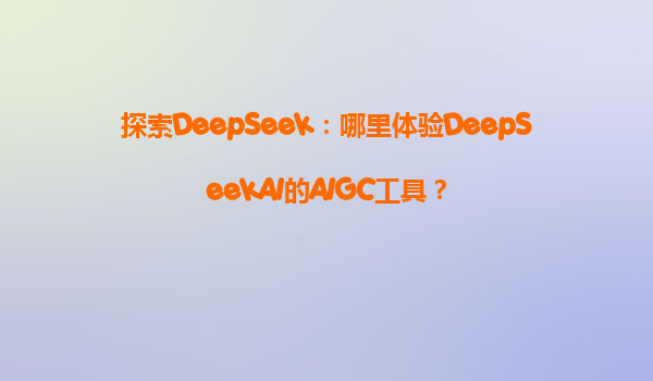 探索DeepSeek：哪里体验DeepSeekAI的AIGC工具？