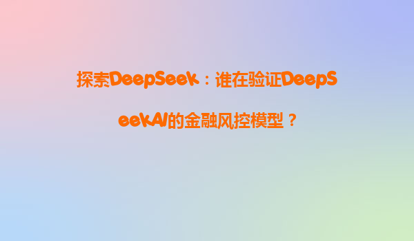 探索DeepSeek：谁在验证DeepSeekAI的金融风控模型？