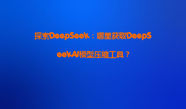 探索DeepSeek：哪里获取DeepSeekAI模型压缩工具？