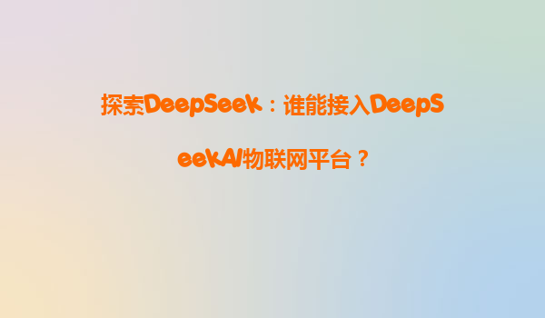 探索DeepSeek：谁能接入DeepSeekAI物联网平台？
