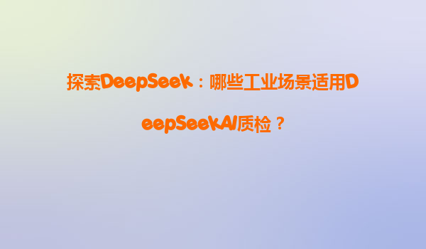 探索DeepSeek：哪些工业场景适用DeepSeekAI质检？