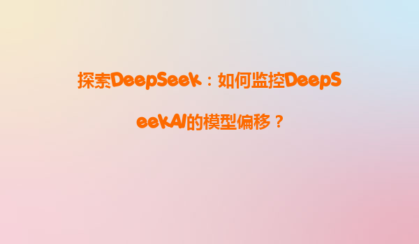 探索DeepSeek：如何监控DeepSeekAI的模型偏移？