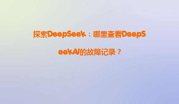 探索DeepSeek：哪里查看DeepSeekAI的故障记录？