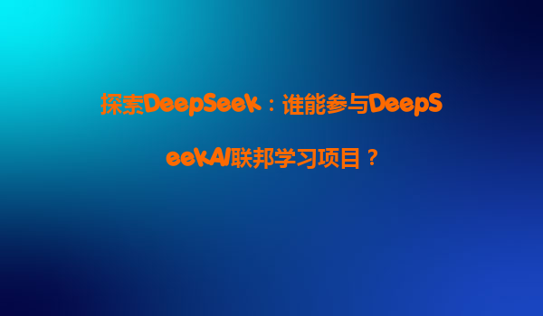 探索DeepSeek：谁能参与DeepSeekAI联邦学习项目？