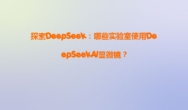 探索DeepSeek：哪些实验室使用DeepSeekAI显微镜？