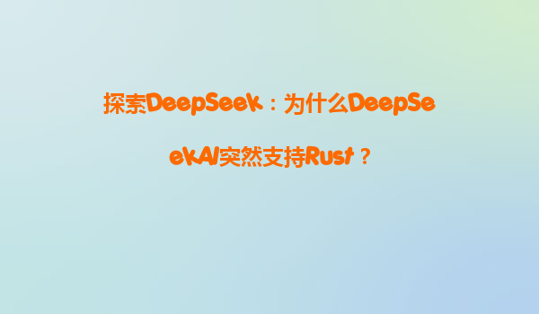 探索DeepSeek：为什么DeepSeekAI突然支持Rust？