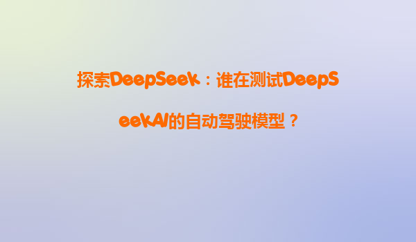 探索DeepSeek：谁在测试DeepSeekAI的自动驾驶模型？