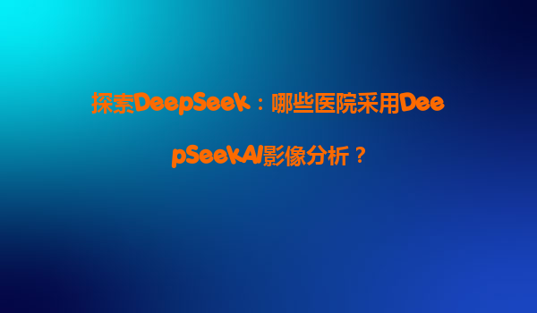 探索DeepSeek：哪些医院采用DeepSeekAI影像分析？