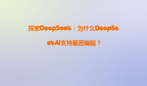 探索DeepSeek：为什么DeepSeekAI支持基因编辑？