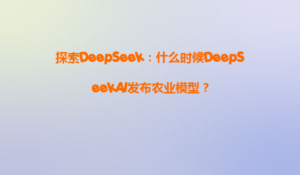 探索DeepSeek：什么时候DeepSeekAI发布农业模型？