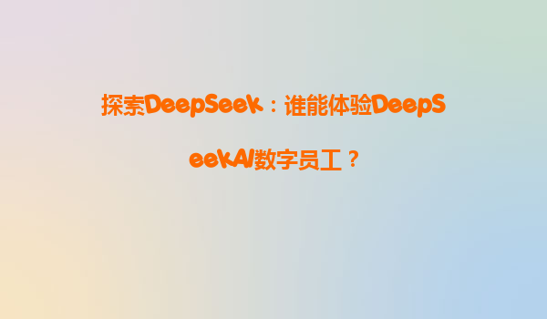 探索DeepSeek：谁能体验DeepSeekAI数字员工？