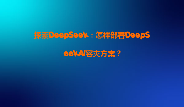 探索DeepSeek：怎样部署DeepSeekAI容灾方案？